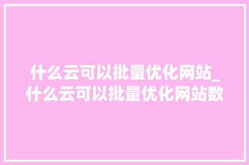 什么云可以批量优化网站_什么云可以批量优化网站数据。 什么云可以批量优化网站_什么云可以批量优化网站数据。 神马SEO