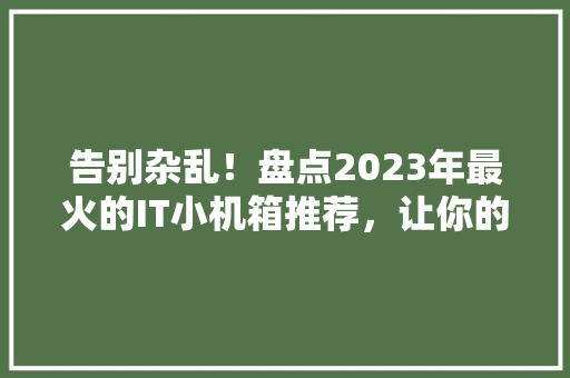 告别杂乱！盘点2023年最火的IT小机箱推荐，让你的电脑焕然一新
