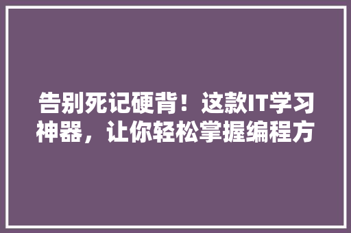 告别死记硬背！这款IT学习神器，让你轻松掌握编程方法