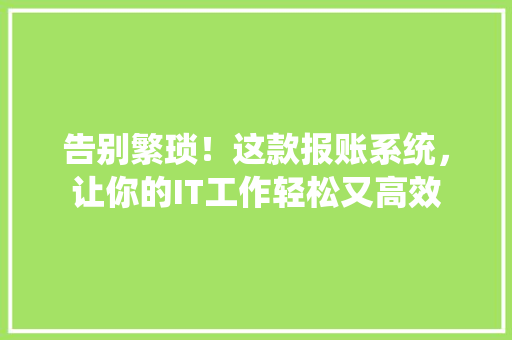 告别繁琐！这款报账系统，让你的IT工作轻松又高效