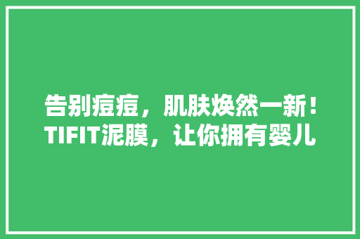 告别痘痘，肌肤焕然一新！TIFIT泥膜，让你拥有婴儿般细腻肌肤