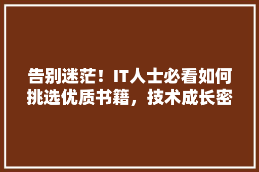 告别迷茫！IT人士必看如何挑选优质书籍，技术成长密码 神马SEO