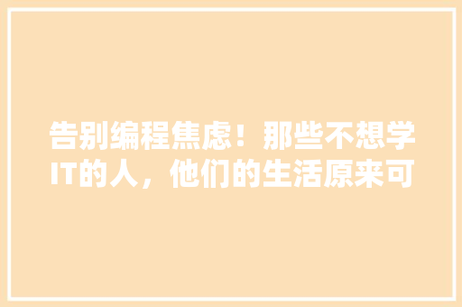 告别编程焦虑！那些不想学IT的人，他们的生活原来可以这样精彩