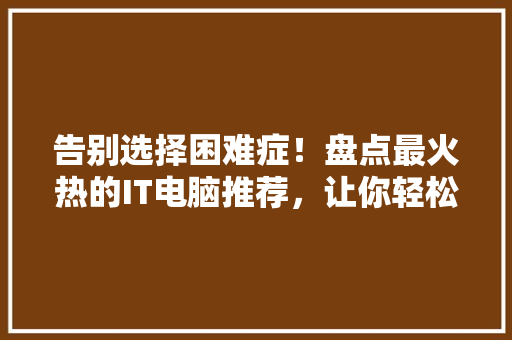告别选择困难症！盘点最火热的IT电脑推荐，让你轻松选购