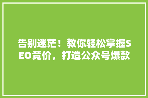 告别迷茫！教你轻松掌握SEO竞价，打造公众号爆款内容