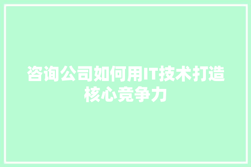 咨询公司如何用IT技术打造核心竞争力
