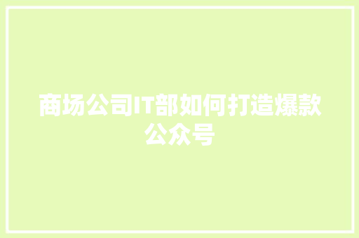 商场公司IT部如何打造爆款公众号