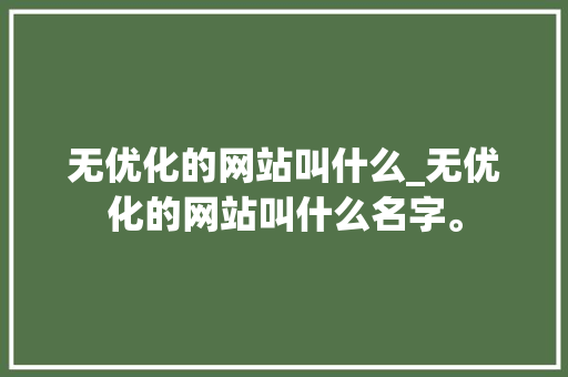 无优化的网站叫什么_无优化的网站叫什么名字。 无优化的网站叫什么_无优化的网站叫什么名字。 百度SEO
