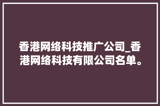 香港网络科技推广公司_香港网络科技有限公司名单。 香港网络科技推广公司_香港网络科技有限公司名单。 网站建设公司