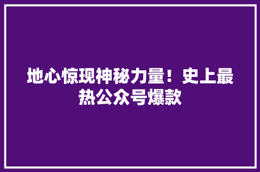 地心惊现神秘力量！史上最热公众号爆款