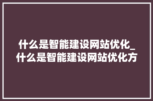 什么是智能建设网站优化_什么是智能建设网站优化方案。 什么是智能建设网站优化_什么是智能建设网站优化方案。 百度SEO