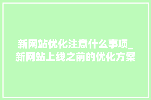 新网站优化注意什么事项_新网站上线之前的优化方案。 新网站优化注意什么事项_新网站上线之前的优化方案。 必应SEO