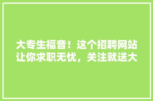 大专生福音！这个招聘网站让你求职无忧，关注就送大礼！