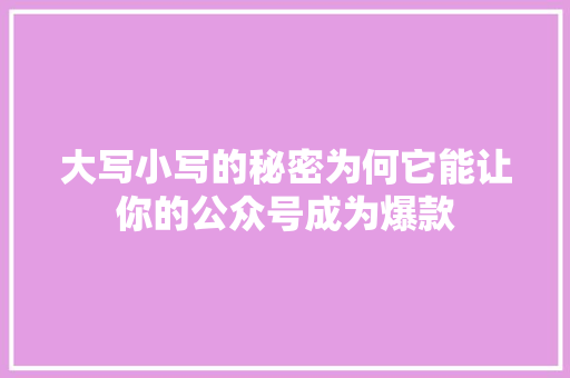 大写小写的秘密为何它能让你的公众号成为爆款 搜狗SEO