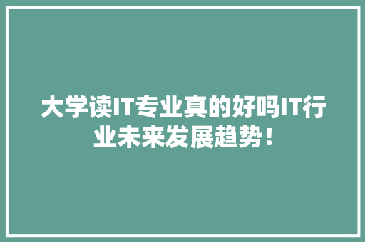 大学读IT专业真的好吗IT行业未来发展趋势！