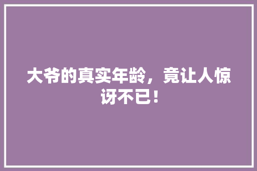 大爷的真实年龄，竟让人惊讶不已！