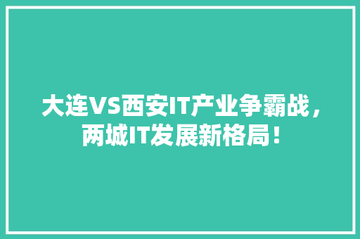 大连VS西安IT产业争霸战，两城IT发展新格局！