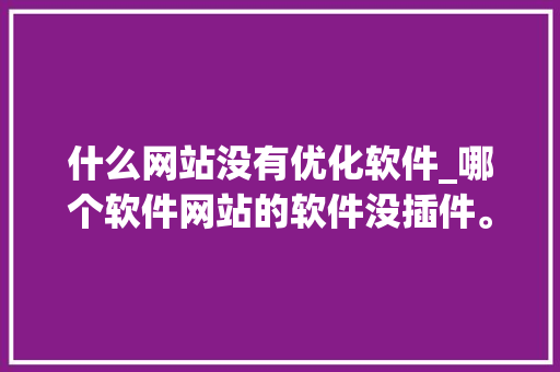 什么网站没有优化软件_哪个软件网站的软件没插件。 什么网站没有优化软件_哪个软件网站的软件没插件。 网站建设公司