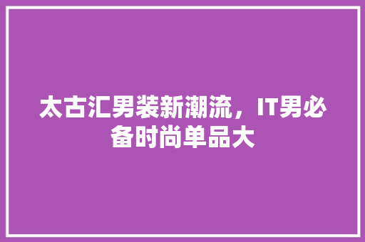 太古汇男装新潮流，IT男必备时尚单品大