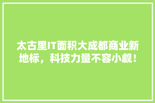 太古里IT面积大成都商业新地标，科技力量不容小觑！