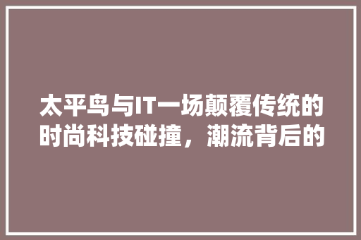 太平鸟与IT一场颠覆传统的时尚科技碰撞，潮流背后的秘密