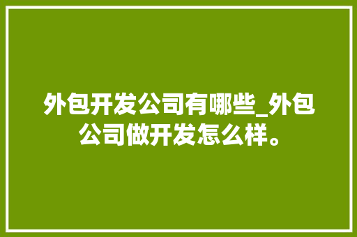 外包开发公司有哪些_外包公司做开发怎么样。 外包开发公司有哪些_外包公司做开发怎么样。 网站建设公司