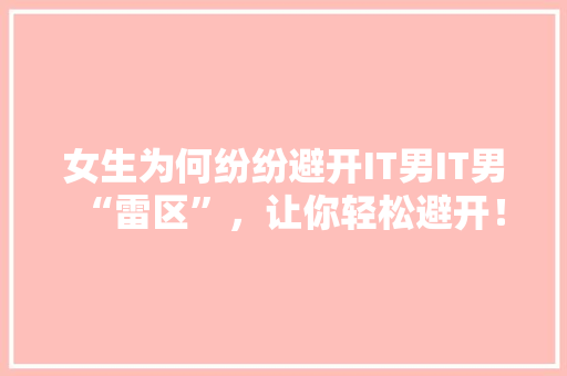女生为何纷纷避开IT男IT男“雷区”，让你轻松避开！