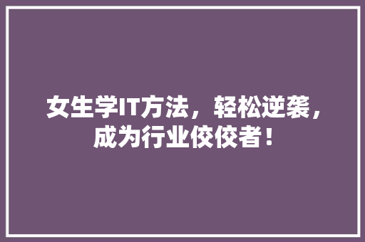女生学IT方法，轻松逆袭，成为行业佼佼者！