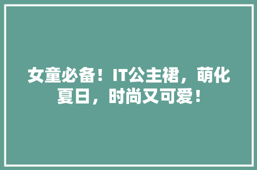 女童必备！IT公主裙，萌化夏日，时尚又可爱！
