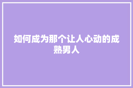 如何成为那个让人心动的成熟男人