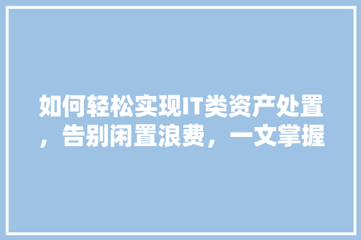 如何轻松实现IT类资产处置，告别闲置浪费，一文掌握核心方法 百度SEO