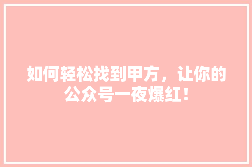 如何轻松找到甲方，让你的公众号一夜爆红！