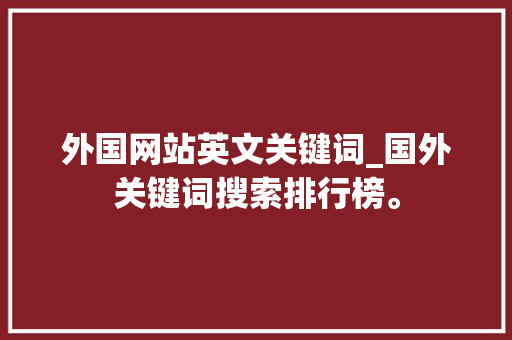 外国网站英文关键词_国外关键词搜索排行榜。 外国网站英文关键词_国外关键词搜索排行榜。 SEO关键词