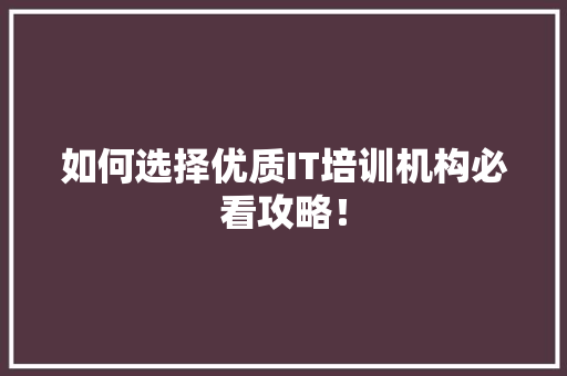 如何选择优质IT培训机构必看攻略！ 网站建设公司