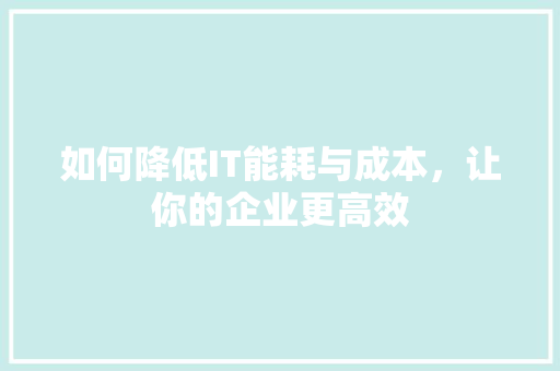 如何降低IT能耗与成本，让你的企业更高效