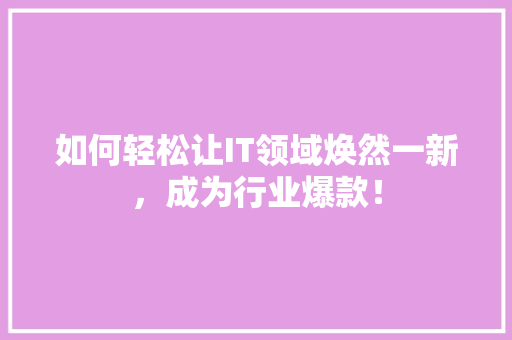 如何轻松让IT领域焕然一新，成为行业爆款！