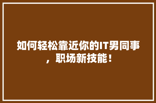 如何轻松靠近你的IT男同事，职场新技能！