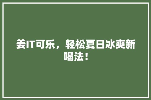 姜IT可乐，轻松夏日冰爽新喝法！