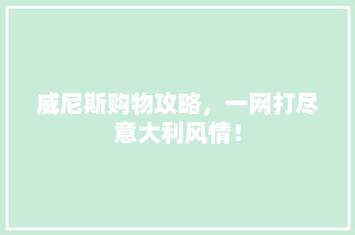 威尼斯购物攻略，一网打尽意大利风情！