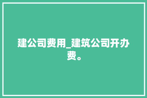 建公司费用_建筑公司开办费。