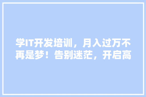 学IT开发培训，月入过万不再是梦！告别迷茫，开启高薪未来！