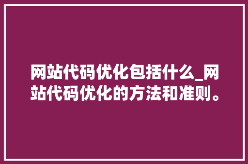 网站代码优化包括什么_网站代码优化的方法和准则。 必应SEO 网站代码优化包括什么_网站代码优化的方法和准则。 网站代码优化包括什么_网站代码优化的方法和准则。 必应SEO
