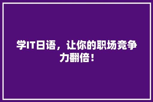 学IT日语，让你的职场竞争力翻倍！