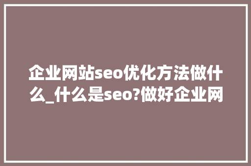 企业网站seo优化方法做什么_什么是seo?做好企业网站优化的基本途径有哪些?。 企业网站seo优化方法做什么_什么是seo?做好企业网站优化的基本途径有哪些?。 百度SEO