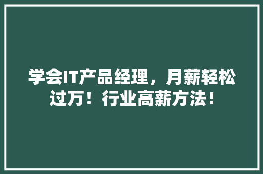 学会IT产品经理，月薪轻松过万！行业高薪方法！