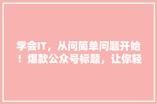 学会IT，从问简单问题开始！爆款公众号标题，让你轻松涨粉！