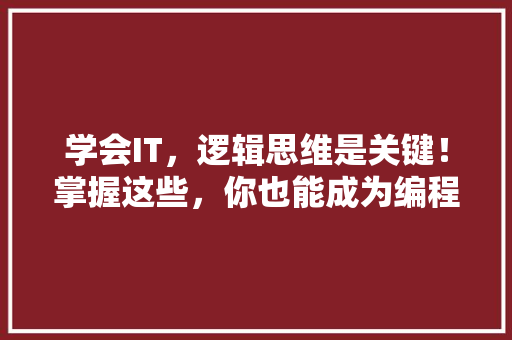 学会IT，逻辑思维是关键！掌握这些，你也能成为编程高手！