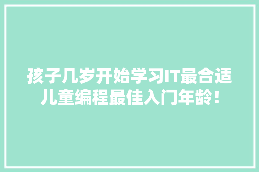 孩子几岁开始学习IT最合适儿童编程最佳入门年龄！