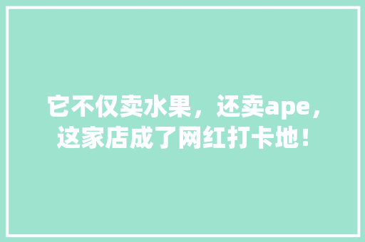 它不仅卖水果，还卖ape，这家店成了网红打卡地！