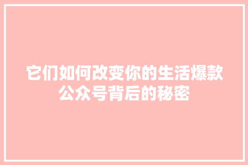 它们如何改变你的生活爆款公众号背后的秘密